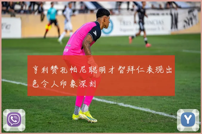亨利赞孔帕尼聪明才智拜仁表现出色令人印象深刻