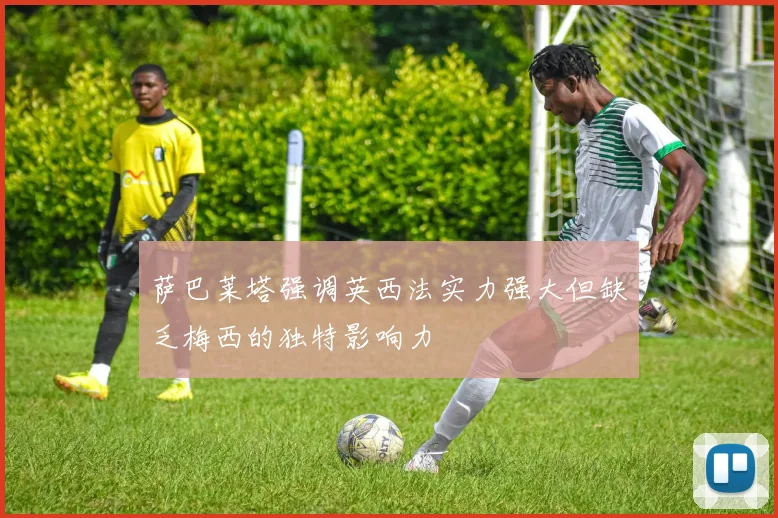 萨巴莱塔强调英西法实力强大但缺乏梅西的独特影响力