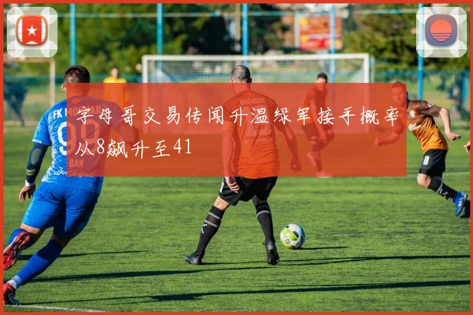 字母哥交易传闻升温绿军接手概率从8飙升至41