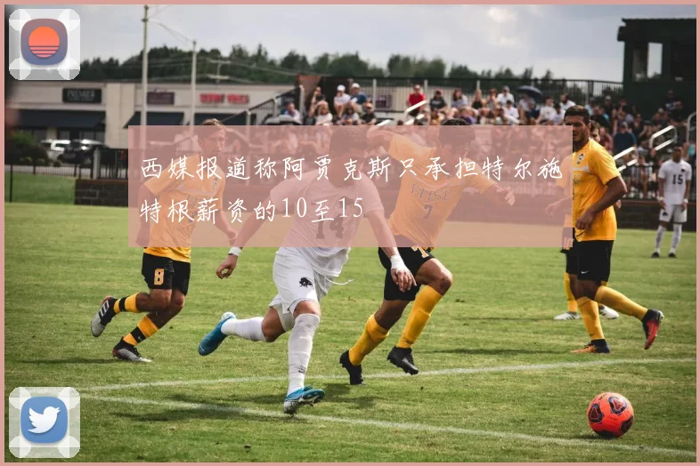 西媒报道称阿贾克斯只承担特尔施特根薪资的10至15