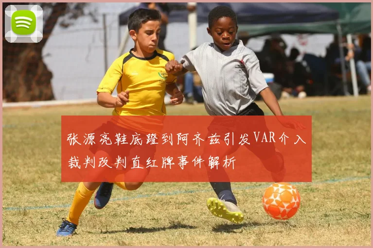 张源亮鞋底蹬到阿齐兹引发VAR介入裁判改判直红牌事件解析