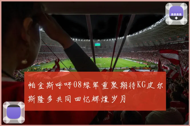 帕金斯呼吁08绿军重聚期待KG皮尔斯隆多共同回忆辉煌岁月