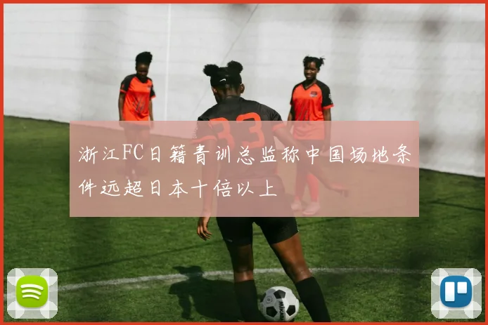 浙江FC日籍青训总监称中国场地条件远超日本十倍以上
