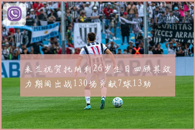 米兰祝贺托纳利26岁生日回顾其效力期间出战130场贡献7球13助