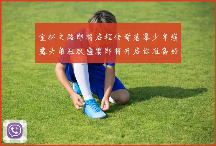 金杯之路即将启程传奇落幕少年崭露头角狂欢盛宴即将开启你准备好了吗