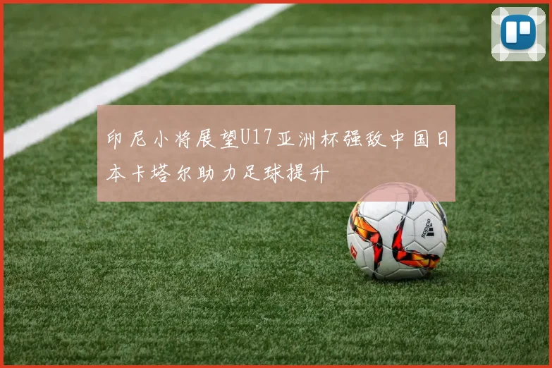 印尼小将展望U17亚洲杯强敌中国日本卡塔尔助力足球提升