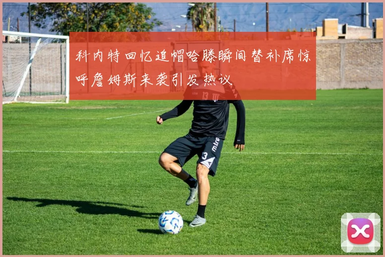 科内特回忆追帽哈滕瞬间替补席惊呼詹姆斯来袭引发热议