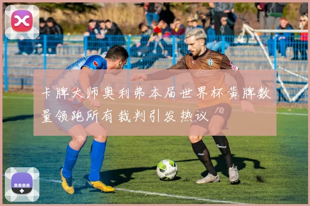 卡牌大师奥利弗本届世界杯黄牌数量领跑所有裁判引发热议