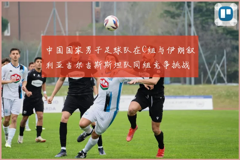 中国国家男子足球队在C组与伊朗叙利亚吉尔吉斯斯坦队同组竞争挑战赛程