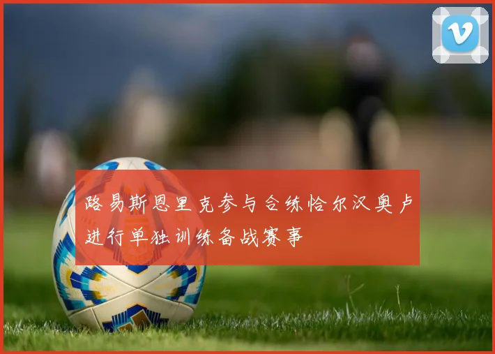 路易斯恩里克参与合练恰尔汉奥卢进行单独训练备战赛事
