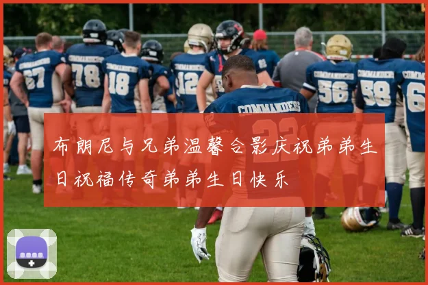 布朗尼与兄弟温馨合影庆祝弟弟生日祝福传奇弟弟生日快乐
