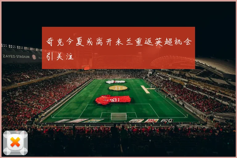 奇克今夏或离开米兰重返英超机会引关注