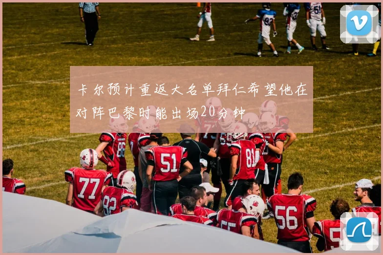 卡尔预计重返大名单拜仁希望他在对阵巴黎时能出场20分钟