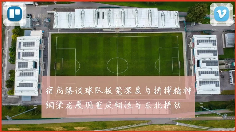 宿茂臻谈球队板凳深度与拼搏精神铜梁龙展现重庆韧性与东北拼劲