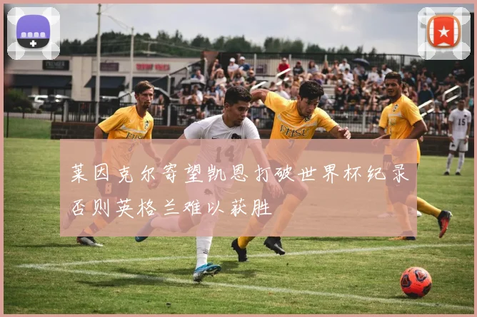 莱因克尔寄望凯恩打破世界杯纪录否则英格兰难以获胜