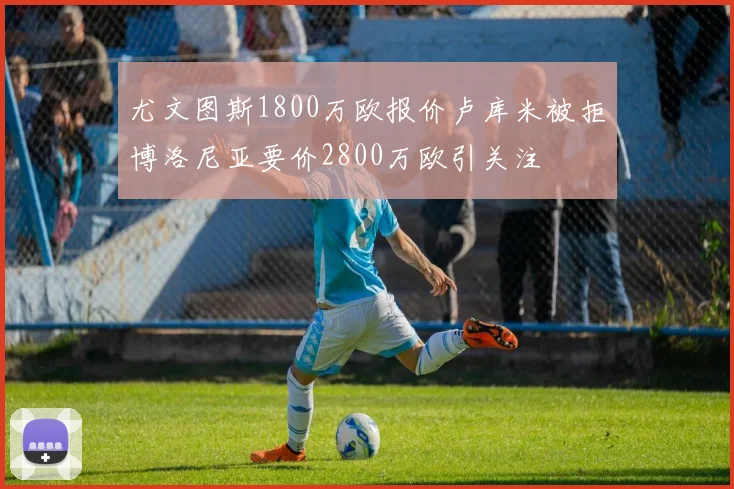 尤文图斯1800万欧报价卢库米被拒博洛尼亚要价2800万欧引关注